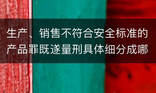 生产、销售不符合安全标准的产品罪既遂量刑具体细分成哪些标准