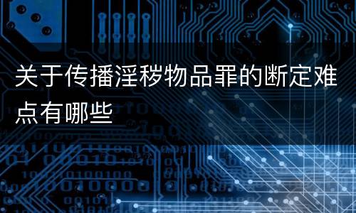 关于传播淫秽物品罪的断定难点有哪些