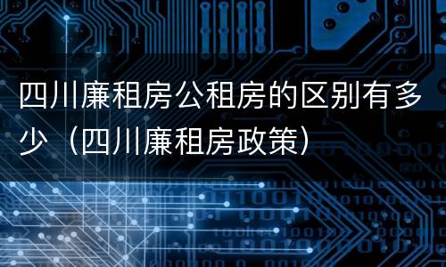 四川廉租房公租房的区别有多少（四川廉租房政策）