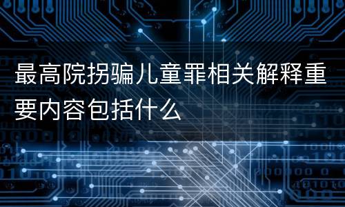 最高院拐骗儿童罪相关解释重要内容包括什么
