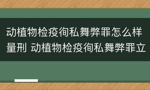 动植物检疫徇私舞弊罪怎么样量刑 动植物检疫徇私舞弊罪立案标准