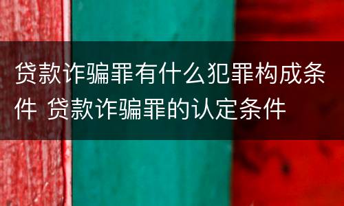 贷款诈骗罪有什么犯罪构成条件 贷款诈骗罪的认定条件