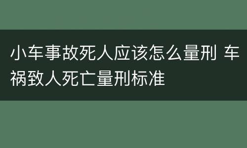 小车事故死人应该怎么量刑 车祸致人死亡量刑标准