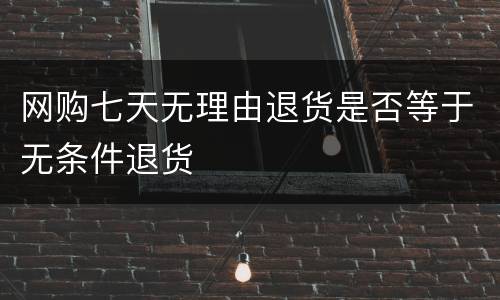 网购七天无理由退货是否等于无条件退货