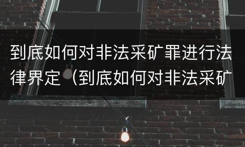 到底如何对非法采矿罪进行法律界定（到底如何对非法采矿罪进行法律界定呢）