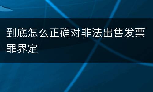 到底怎么正确对非法出售发票罪界定