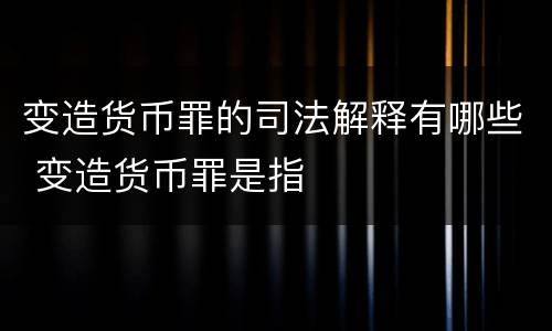 变造货币罪的司法解释有哪些 变造货币罪是指