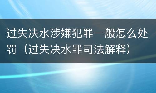 过失决水涉嫌犯罪一般怎么处罚（过失决水罪司法解释）