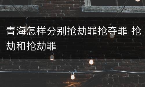 青海怎样分别抢劫罪抢夺罪 抢劫和抢劫罪