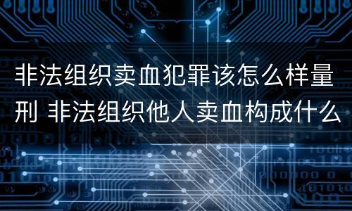 非法组织卖血犯罪该怎么样量刑 非法组织他人卖血构成什么罪