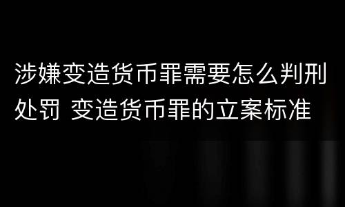 涉嫌变造货币罪需要怎么判刑处罚 变造货币罪的立案标准