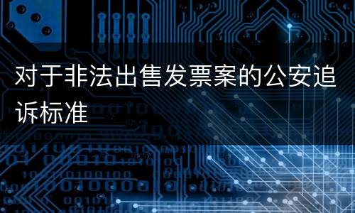对于非法出售发票案的公安追诉标准