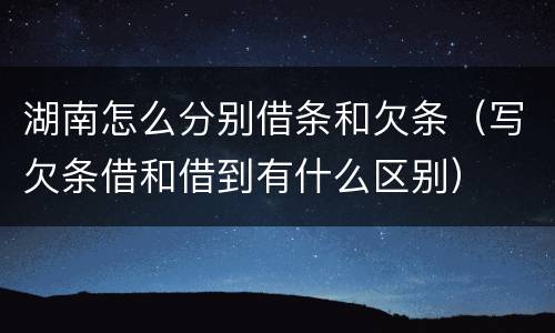 湖南怎么分别借条和欠条（写欠条借和借到有什么区别）
