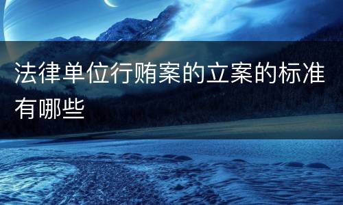法律单位行贿案的立案的标准有哪些