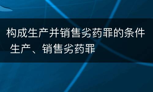 构成生产并销售劣药罪的条件 生产、销售劣药罪