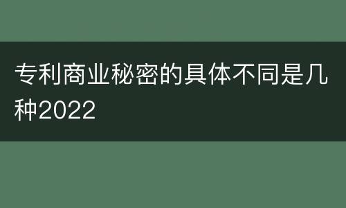 专利商业秘密的具体不同是几种2022