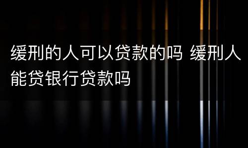 缓刑的人可以贷款的吗 缓刑人能贷银行贷款吗