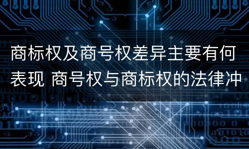 商标权及商号权差异主要有何表现 商号权与商标权的法律冲突与解决