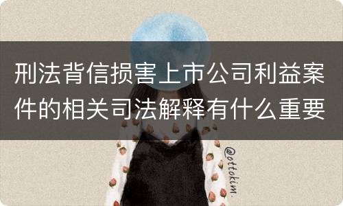 刑法背信损害上市公司利益案件的相关司法解释有什么重要规定