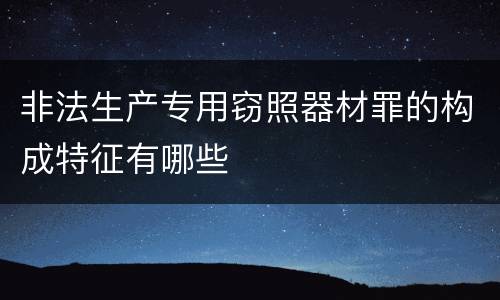 非法生产专用窃照器材罪的构成特征有哪些