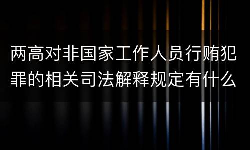 两高对非国家工作人员行贿犯罪的相关司法解释规定有什么主要内容