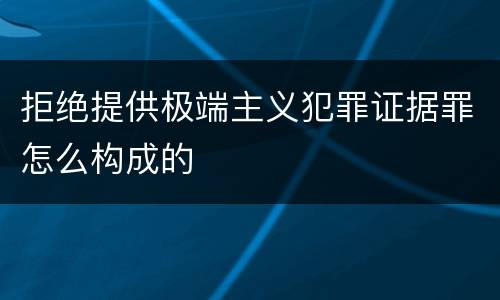拒绝提供极端主义犯罪证据罪怎么构成的