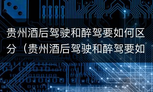 贵州酒后驾驶和醉驾要如何区分（贵州酒后驾驶和醉驾要如何区分呢）