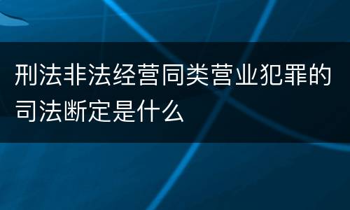 刑法非法经营同类营业犯罪的司法断定是什么