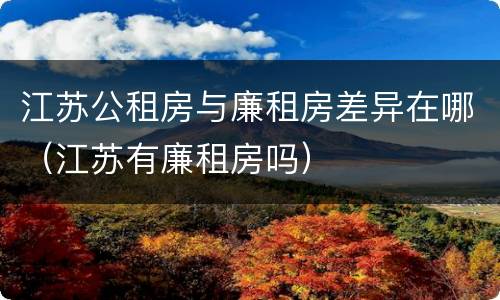 江苏公租房与廉租房差异在哪（江苏有廉租房吗）