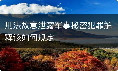 刑法故意泄露军事秘密犯罪解释该如何规定
