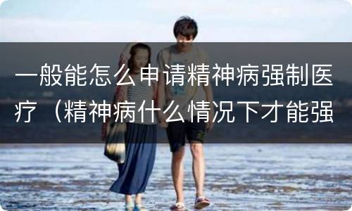 一般能怎么申请精神病强制医疗（精神病什么情况下才能强制医疗）