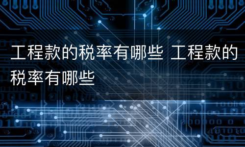 工程款的税率有哪些 工程款的税率有哪些
