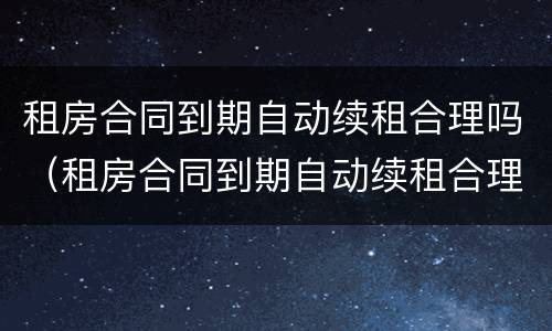 租房合同到期自动续租合理吗（租房合同到期自动续租合理吗）