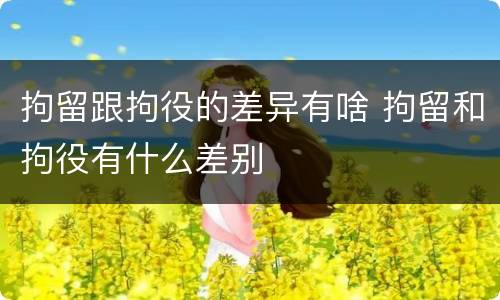 拘留跟拘役的差异有啥 拘留和拘役有什么差别