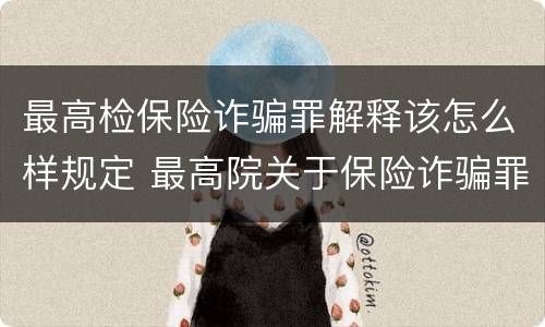 最高检保险诈骗罪解释该怎么样规定 最高院关于保险诈骗罪的司法解释
