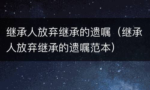 继承人放弃继承的遗嘱（继承人放弃继承的遗嘱范本）