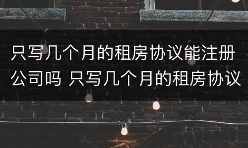 只写几个月的租房协议能注册公司吗 只写几个月的租房协议能注册公司吗
