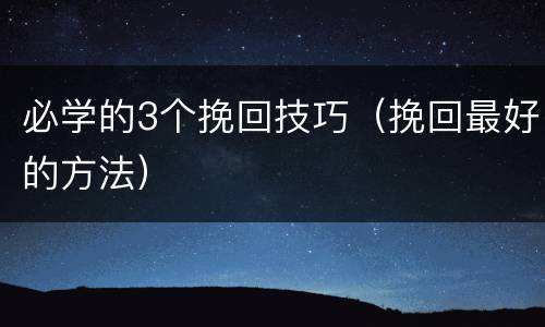 必学的3个挽回技巧（挽回最好的方法）