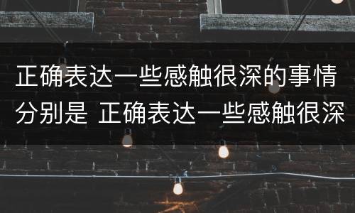 正确表达一些感触很深的事情分别是 正确表达一些感触很深的事情分别是什么词语