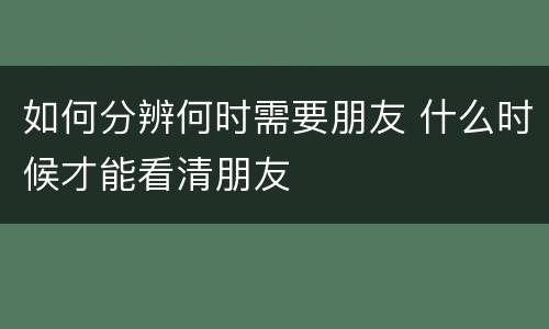 如何分辨何时需要朋友 什么时候才能看清朋友