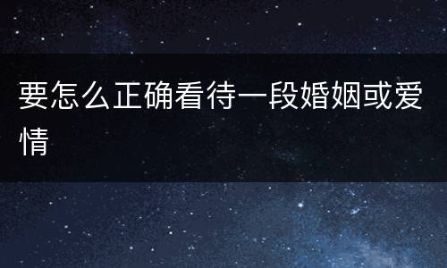 要怎么正确看待一段婚姻或爱情