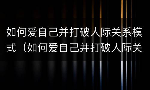 如何爱自己并打破人际关系模式（如何爱自己并打破人际关系模式呢）