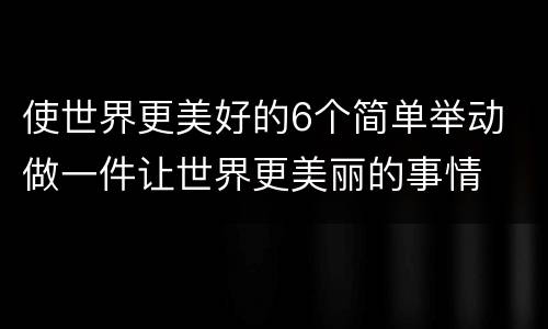 使世界更美好的6个简单举动 做一件让世界更美丽的事情