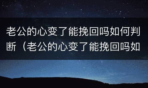 老公的心变了能挽回吗如何判断（老公的心变了能挽回吗如何判断真假）
