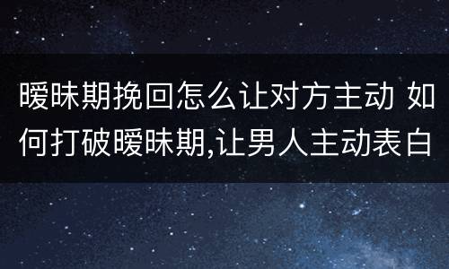 暧昧期挽回怎么让对方主动 如何打破暧昧期,让男人主动表白