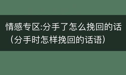 情感专区:分手了怎么挽回的话（分手时怎样挽回的话语）