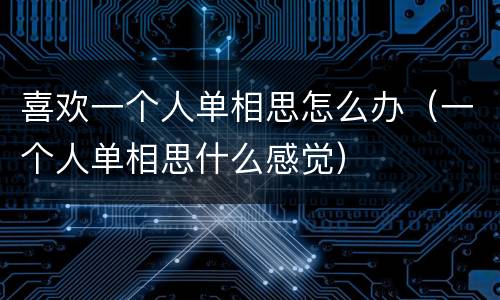 喜欢一个人单相思怎么办（一个人单相思什么感觉）