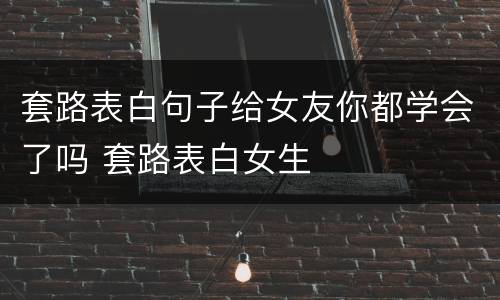 套路表白句子给女友你都学会了吗 套路表白女生