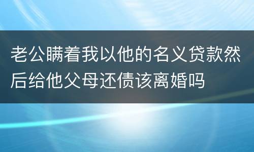 老公瞒着我以他的名义贷款然后给他父母还债该离婚吗