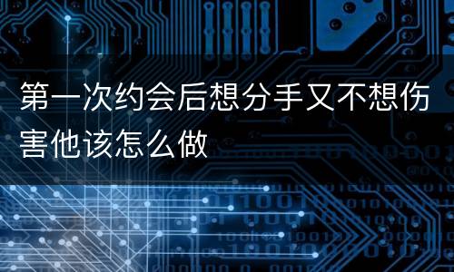 第一次约会后想分手又不想伤害他该怎么做